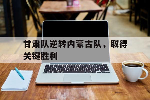 开元棋牌官方网站-甘肃队逆转内蒙古队,取得关键胜利是哪一年