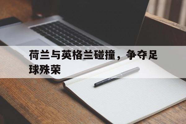开元棋牌官方网站-荷兰与英格兰碰撞,争夺足球殊荣的是谁